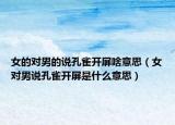 女的對(duì)男的說(shuō)孔雀開(kāi)屏啥意思（女對(duì)男說(shuō)孔雀開(kāi)屏是什么意思）