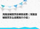 淘寶店鋪首頁(yè)在哪里設(shè)置（淘寶店鋪首頁(yè)怎么設(shè)置簡(jiǎn)介介紹）