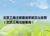 北京工商注冊(cè)查詢系統(tǒng)怎么收費(fèi)（北京工商注冊(cè)查詢）
