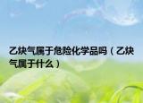乙炔氣屬于危險(xiǎn)化學(xué)品嗎（乙炔氣屬于什么）