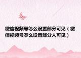 微信視頻號怎么設置部分可見（微信視頻號怎么設置部分人可見）