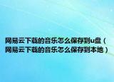 網(wǎng)易云下載的音樂怎么保存到u盤（網(wǎng)易云下載的音樂怎么保存到本地）