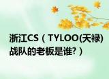 浙江CS（TYLOO(天祿)戰(zhàn)隊(duì)的老板是誰(shuí)?）