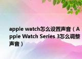 apple watch怎么設(shè)置聲音（Apple Watch Series 3怎么調(diào)整聲音）