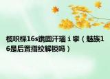 欖呮棌16s鎸囩汗瑙ｉ攣（魅族16是后置指紋解鎖嗎）
