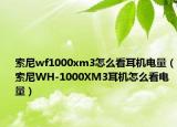 索尼wf1000xm3怎么看耳機電量（索尼WH-1000XM3耳機怎么看電量）