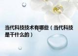 當(dāng)代科技技術(shù)有哪些（當(dāng)代科技是干什么的）