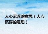 人心沉浮啥意思（人心沉浮的意思）