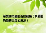 親愛的熱愛的百度鏈接（親愛的熱愛的百度云資源）