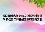 當(dāng)日最新消息 為啥安倍送醫(yī)時(shí)蓋藍(lán)布 安倍晉三葬禮是國(guó)葬嗎邀請(qǐng)了誰(shuí)
