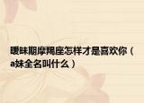 曖昧期摩羯座怎樣才是喜歡你（a妹全名叫什么）