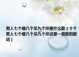 男人七個傻八個呆九個壞是什么歌（十個男人七個傻八個呆九個壞這是一首歌的歌詞）