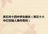 黃石市十四中學生被殺（黃石十六中打架捅人事件有嗎）