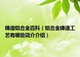鑄造鋁合金百科（鋁合金鑄造工藝有哪些簡(jiǎn)介介紹）