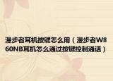 漫步者耳機按鍵怎么用（漫步者W860NB耳機怎么通過按鍵控制通話）