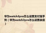 華為watch3pro怎么設(shè)置支付寶手勢（華為watch3pro怎么設(shè)置表盤）