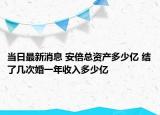 當(dāng)日最新消息 安倍總資產(chǎn)多少億 結(jié)了幾次婚一年收入多少億