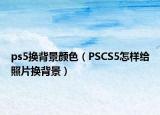 ps5換背景顏色（PSCS5怎樣給照片換背景）