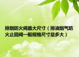 排煙防火閥最大尺寸（排油煙氣防火止回閥一般規(guī)格尺寸是多大）