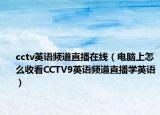 cctv英語頻道直播在線（電腦上怎么收看CCTV9英語頻道直播學(xué)英語）