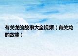 有關(guān)龍的故事大全視頻（有關(guān)龍的故事）