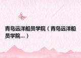 青島遠(yuǎn)洋船員學(xué)院（青島遠(yuǎn)洋船員學(xué)院…）