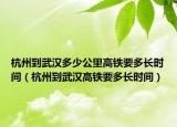 杭州到武漢多少公里高鐵要多長(zhǎng)時(shí)間（杭州到武漢高鐵要多長(zhǎng)時(shí)間）