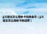 jj斗地主怎么用秋卡兌換金幣（jj斗地主怎么用秋卡換話費(fèi)）