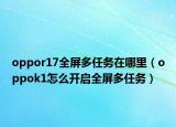 oppor17全屏多任務(wù)在哪里（oppok1怎么開啟全屏多任務(wù)）