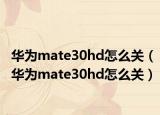 華為mate30hd怎么關(guān)（華為mate30hd怎么關(guān)）