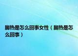 腳熱是怎么回事女性（腳熱是怎么回事）