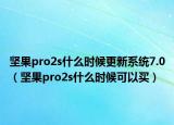 堅(jiān)果pro2s什么時(shí)候更新系統(tǒng)7.0（堅(jiān)果pro2s什么時(shí)候可以買）