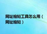 網(wǎng)址縮短工具怎么用（網(wǎng)址縮短）