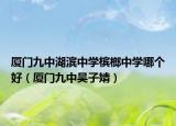 廈門九中湖濱中學(xué)檳榔中學(xué)哪個(gè)好（廈門九中吳子婧）