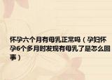 懷孕六個月有母乳正常嗎（孕婦懷孕6個多月時發(fā)現(xiàn)有母乳了是怎么回事）