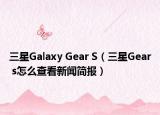 三星Galaxy Gear S（三星Gear s怎么查看新聞簡報）