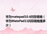 華為matepad10.4閃存規(guī)格（華為MatePad11閃存規(guī)格是多少）