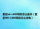 索尼wi-c400耳機怎么拆開（索尼WI-C400耳機怎么充電）