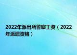 2022年派出所警察工資（2022年派遣資格）