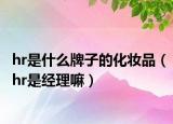 hr是什么牌子的化妝品（hr是經(jīng)理嘛）