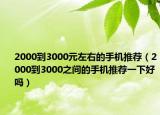 2000到3000元左右的手機(jī)推薦（2000到3000之間的手機(jī)推薦一下好嗎）