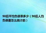 90后平均負債率多少（90后人均負債是怎么統(tǒng)計的）