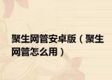 聚生網(wǎng)管安卓版（聚生網(wǎng)管怎么用）
