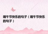 端午節(jié)快樂的句子（端午節(jié)快樂的句子）