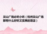 吳山廣場必吃小吃（杭州吳山廣場那有什么好吃又實惠的飯店）