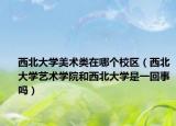 西北大學(xué)美術(shù)類在哪個(gè)校區(qū)（西北大學(xué)藝術(shù)學(xué)院和西北大學(xué)是一回事嗎）