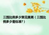 三圍比例多少算完美男（三圍比例多少是標(biāo)準(zhǔn)?）