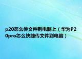 p20怎么傳文件到電腦上（華為P20pro怎么快捷傳文件到電腦）