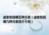 鹵素包括哪五種元素（鹵素包括哪幾種元素簡介介紹）