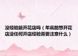 沒(méi)經(jīng)驗(yàn)?zāi)荛_(kāi)花店嗎（年底前想開(kāi)花店沒(méi)任何開(kāi)店經(jīng)驗(yàn)需要注意什么）